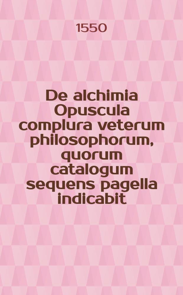 De alchimia Opuscula complura veterum philosophorum, quorum catalogum sequens pagella indicabit