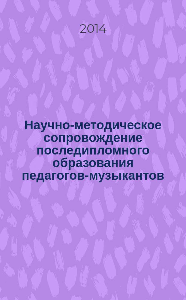 Научно-методическое сопровождение последипломного образования педагогов-музыкантов = Scientific and methodical support postgraduate education teachers-musicians : монография