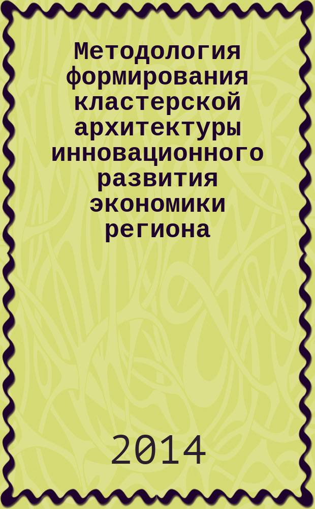 Методология формирования кластерской архитектуры инновационного развития экономики региона : коллективная монография : сборник статей