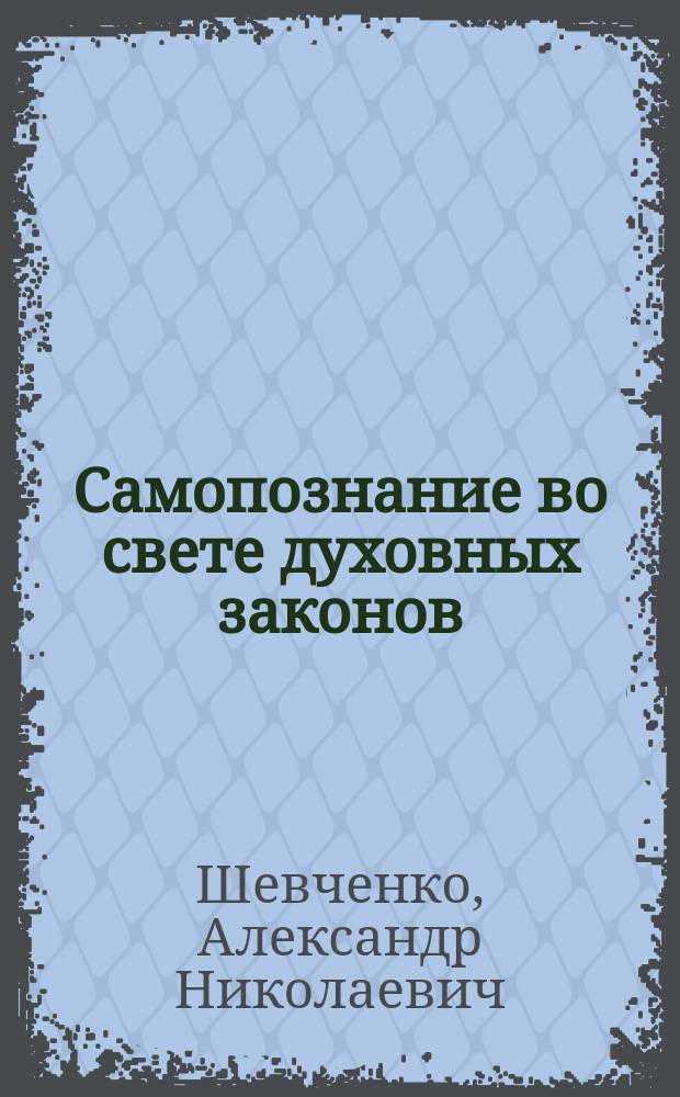 Самопознание во свете духовных законов : в гармонии с Богом, в ладах с душой, во вражде с миром : пособие для самостоятельного исследования личности