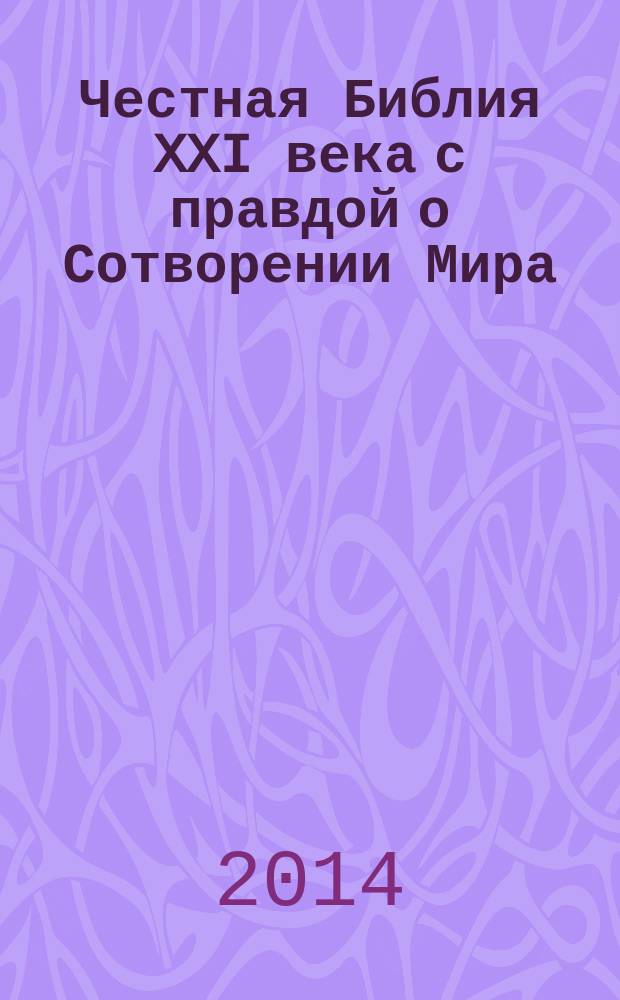 Честная Библия XXI века с правдой о Сотворении Мира = The honest Bible of the XXI century containing the truth about the Creation of the World