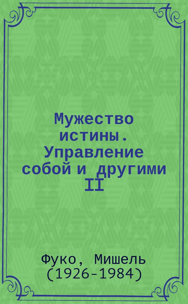Мужество истины. Управление собой и другими II : курс лекций, прочитанных в Коллеж де Франс в 1983-1984 учебном году