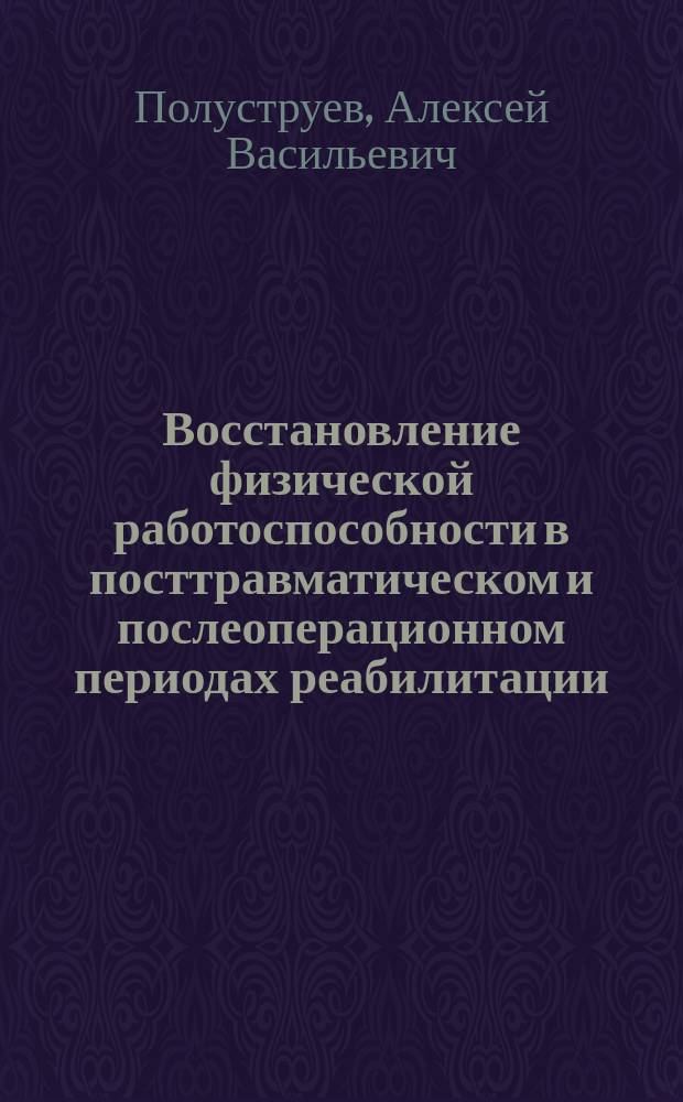 Восстановление физической работоспособности в посттравматическом и послеоперационном периодах реабилитации : монография : учебное пособие для студентов высших учебных заведений, обучающихся по специальностям: 034300.62 - "Физическая культура", 034400.62 - "Физическая культура для лиц с отклонениями в состоянии здоровья (адаптивная физическая культура)"; 034300.68 - "Физическая культура"; 034400.68 - "Физическая культура для лиц с отклонениями в состоянии здоровья (адаптивная физическая культура)"