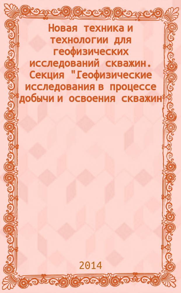 Новая техника и технологии для геофизических исследований скважин. Секция "Геофизические исследования в процессе добычи и освоения скважин. Интеллектуальные скважины". Секция "Доклады аспирантов и молодых специалистов" : юбилейная XX научно-практическая конференция, 22-23 апреля в рамках XXII Международной специализированной выставки "Газ. Нефть. Технологии-2014" : тезисы докладов