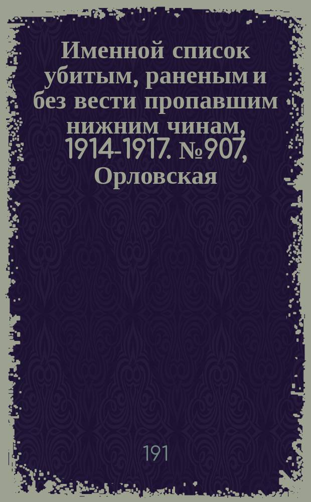 Именной список убитым, раненым и без вести пропавшим нижним чинам, [1914-1917]. № 907, Орловская, Пензенская, Пермская, Петроградская и Петроковская губернии