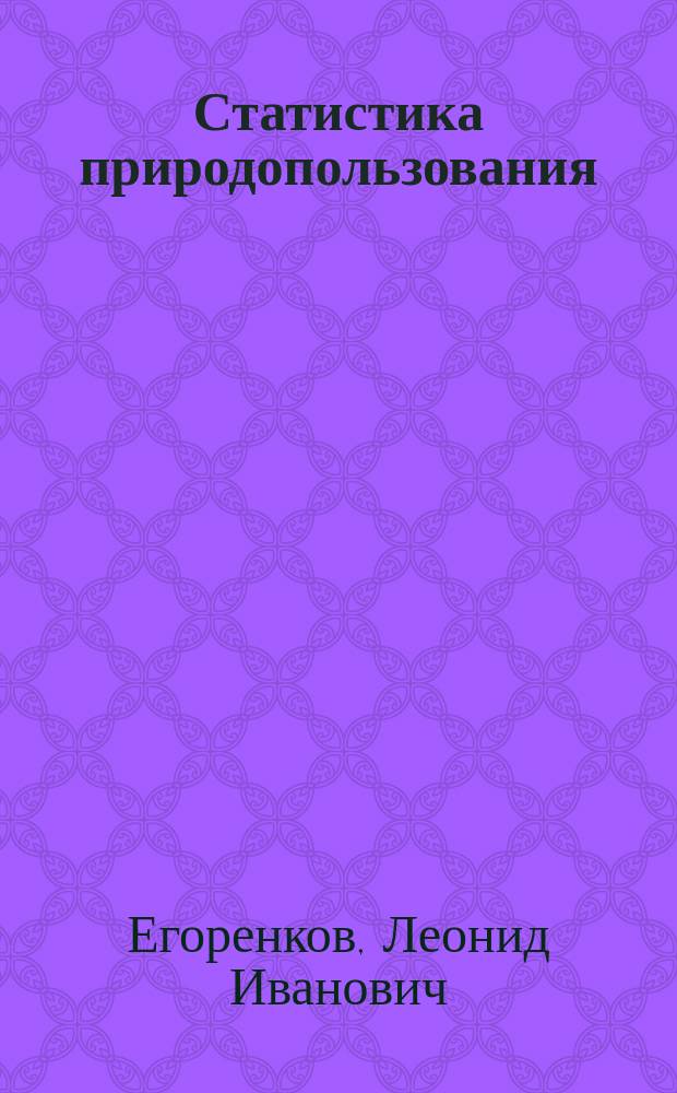 Статистика природопользования : учебное пособие для студентов и бакалавров высших учебных заведений, обучающихся по направлению подготовки 02200.62 "Экология и природопользование"