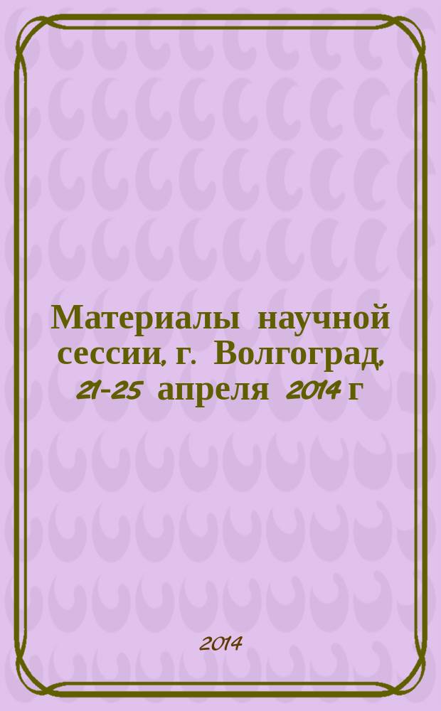 Материалы научной сессии, г. Волгоград, 21-25 апреля 2014 г : в 2 ч. Ч. 1