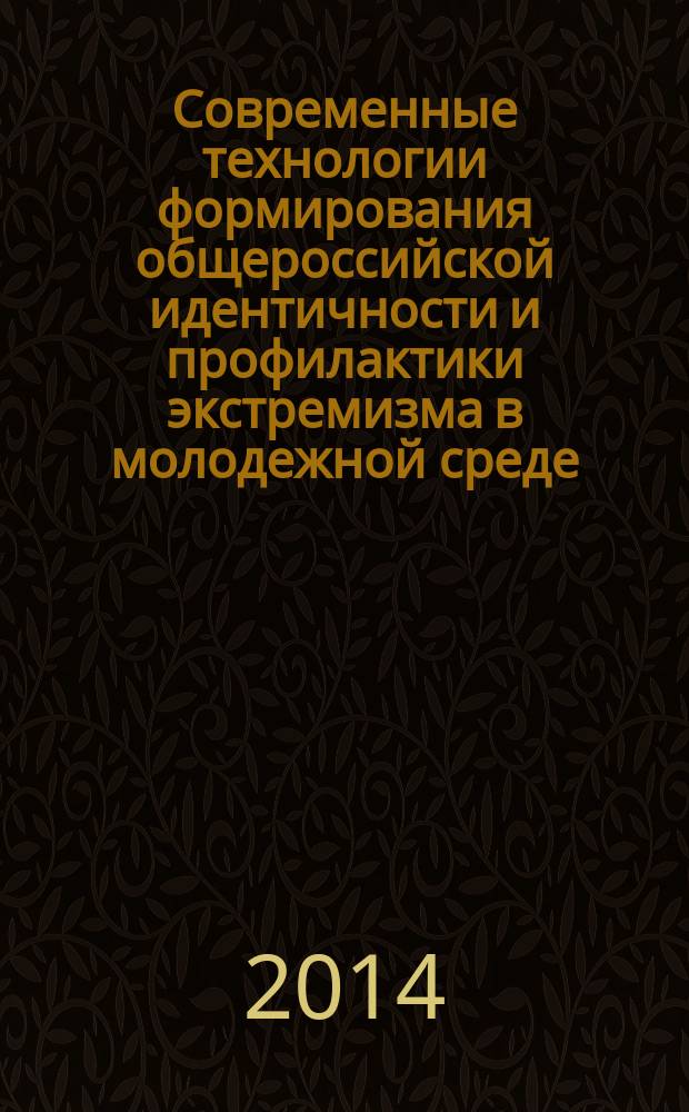 Современные технологии формирования общероссийской идентичности и профилактики экстремизма в молодежной среде : научно-методические материалы по образовательной программе Всероссийского молодежного научно-образовательного конвента "Будущее России" в рамках VI Международной недели дружбы студенческой молодежи