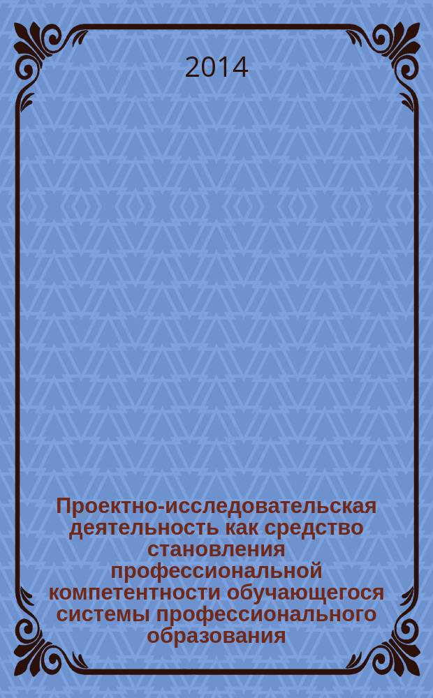 Проектно-исследовательская деятельность как средство становления профессиональной компетентности обучающегося системы профессионального образования : сборник статей межрегиональной научно-практической конференции, 20-21 марта 2014 г., [г. Чебоксары. Ч. 1