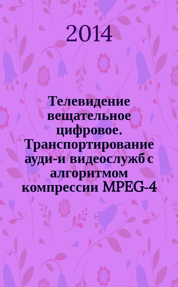 Телевидение вещательное цифровое. Транспортирование аудио- и видеослужб с алгоритмом компрессии MPEG-4 (H.264/AVC) по цифровым системам передачи : Общие технические требования