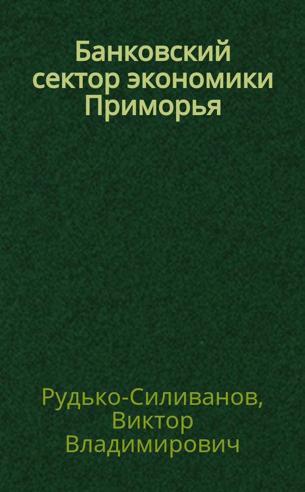 Банковский сектор экономики Приморья = Banking sector of primorye economy : (история становления и развития), 1860-1987 : в 2 кн