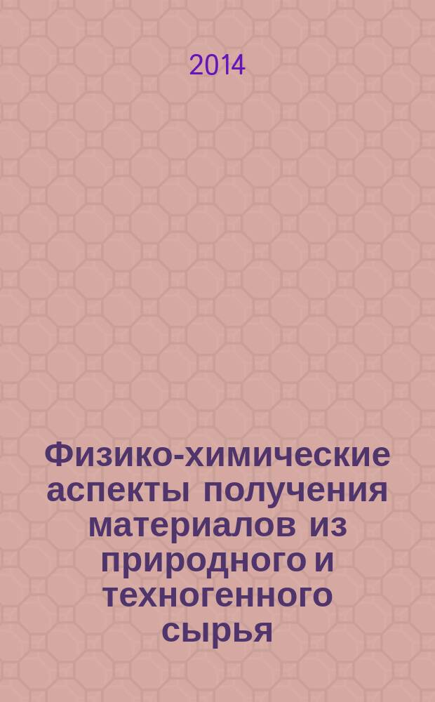 Физико-химические аспекты получения материалов из природного и техногенного сырья : сборник научных трудов