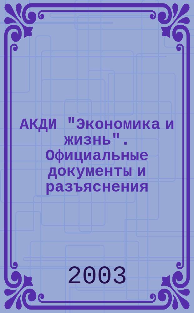 АКДИ "Экономика и жизнь". Официальные документы и разъяснения : Еженедельник налогоплательщика Прил. к экон. газ. "Экономика и жизнь". 2003, № 10