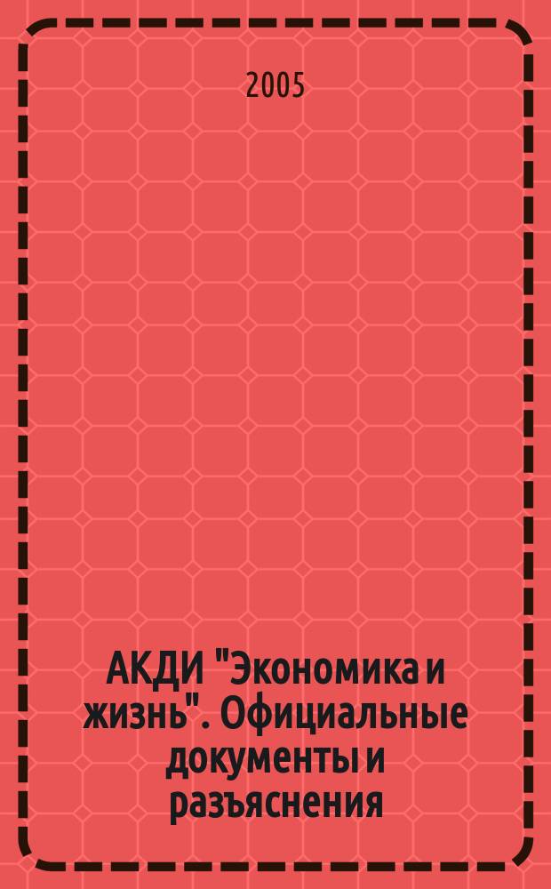 АКДИ "Экономика и жизнь". Официальные документы и разъяснения : Еженедельник налогоплательщика Прил. к экон. газ. "Экономика и жизнь". 2005, № 1/2