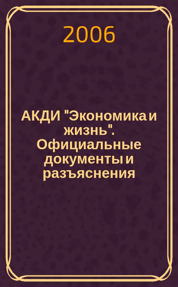 АКДИ "Экономика и жизнь". Официальные документы и разъяснения : Еженедельник налогоплательщика Прил. к экон. газ. "Экономика и жизнь". 2006, № 3