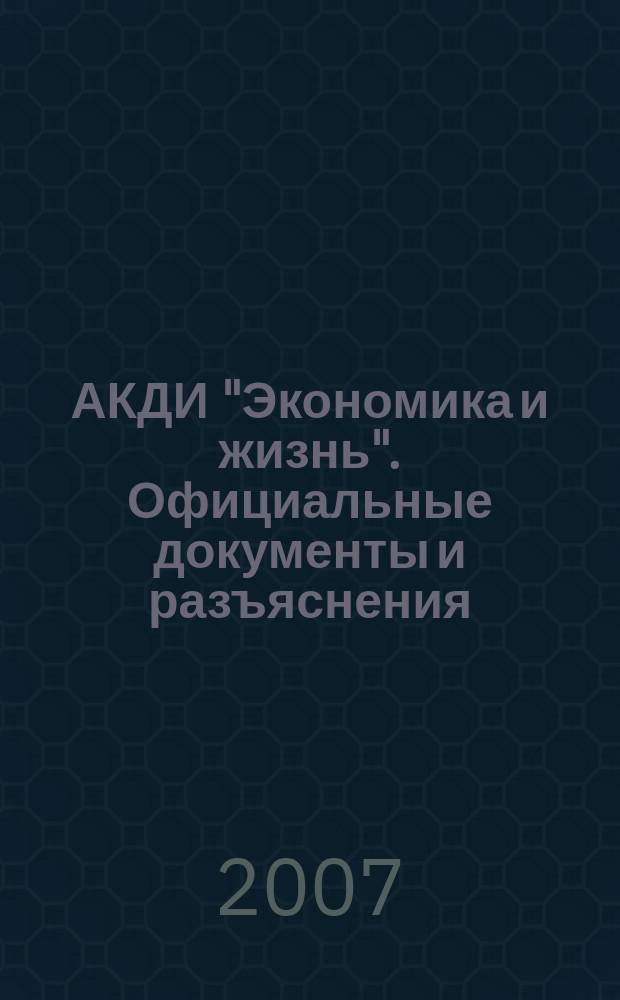 АКДИ "Экономика и жизнь". Официальные документы и разъяснения : Еженедельник налогоплательщика Прил. к экон. газ. "Экономика и жизнь". 2007, № 6