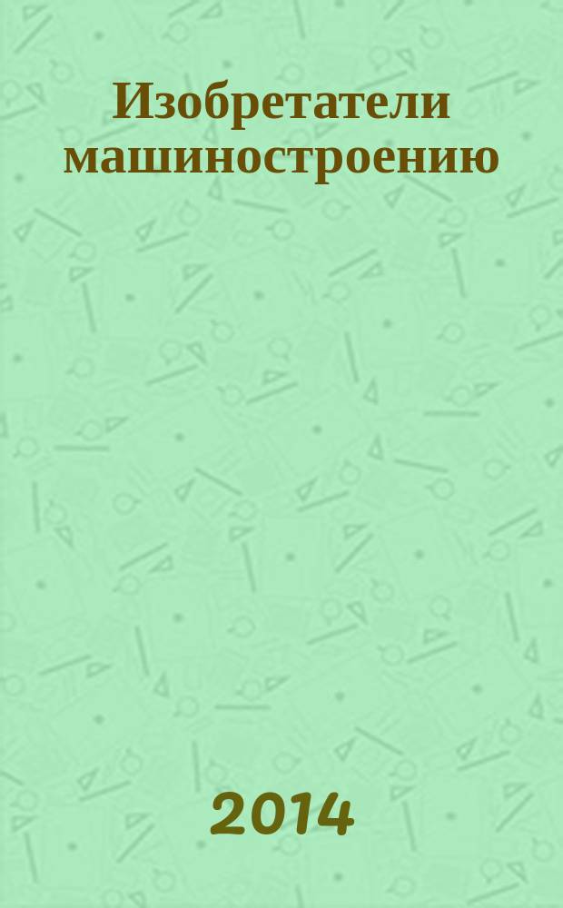 Изобретатели машиностроению : Ежекварт. информ.-техн. журн. 2014, № 10 (121)