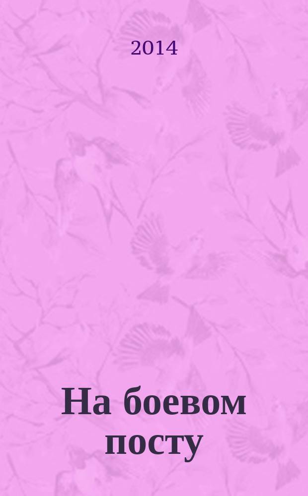 На боевом посту : Ежемес. воен.-полит. журн. Изд. Полит. упр. внутрен. и конвойн. войск М-ва вн. дел СССР. 2014, № 7
