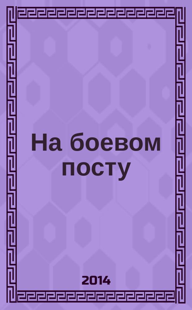 На боевом посту : Ежемес. воен.-полит. журн. Изд. Полит. упр. внутрен. и конвойн. войск М-ва вн. дел СССР. 2014, № 10