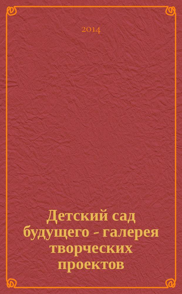 Детский сад будущего - галерея творческих проектов : дошкольное воспитание: инновационные проекты, методика проведения, новые идеи журнал для руководителей, специалистов и педагогов ДОУ. 2014, № 6 (23)