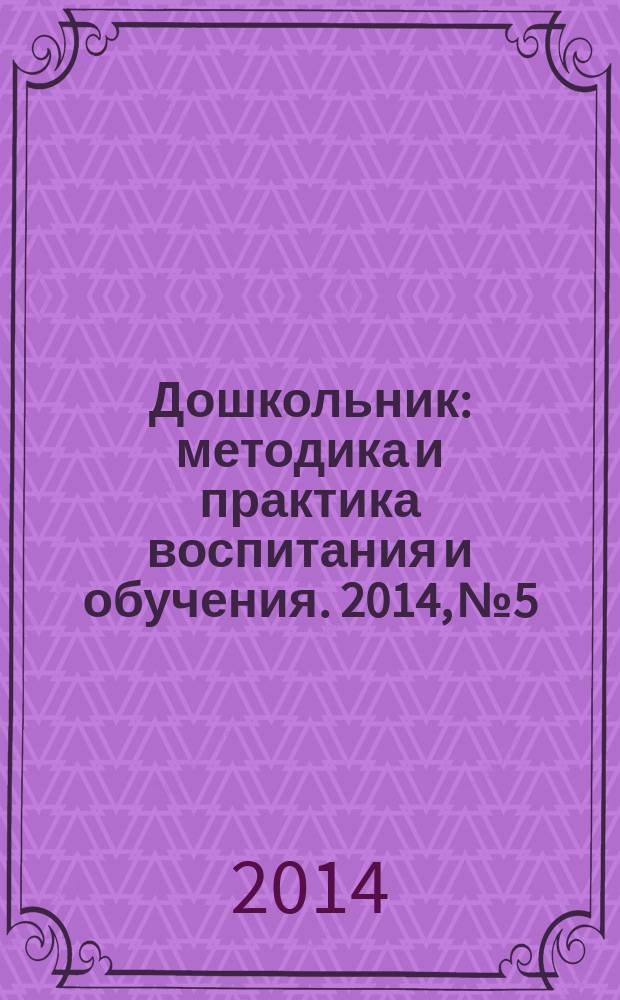 Дошкольник : методика и практика воспитания и обучения. 2014, № 5