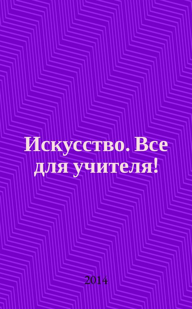Искусство. Все для учителя ! : комплексная поддержка учителя научно-методический журнал. 2014, № 10 (34)