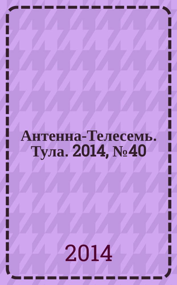 Антенна-Телесемь. Тула. 2014, № 40 (513)
