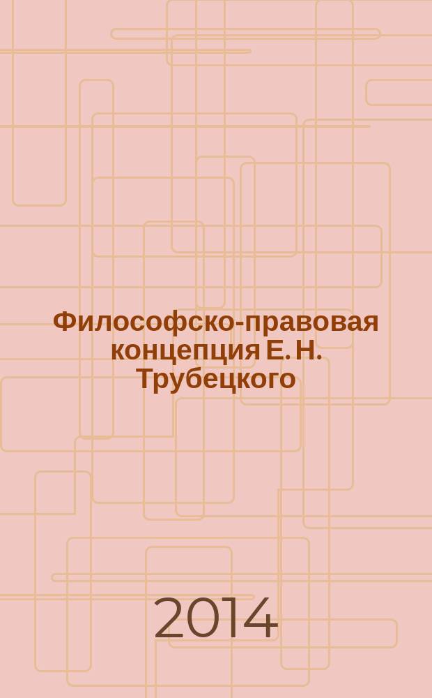 Философско-правовая концепция Е. Н. Трубецкого: у истоков интегрального правопонимания : монография