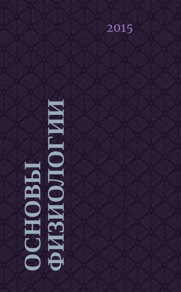 Основы физиологии : учебник : учебное пособие для подготовки бакалавров, обучающихся по направлению 36.03.01 (110900) "Технология производства и переработки сельскохозяйственной продукции" : соответствует Федеральному государтственному образовательному стандарту 3-го поколения