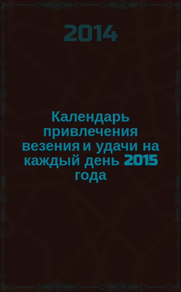 Календарь привлечения везения и удачи на каждый день 2015 года : 365 самых сильных практик : 16+