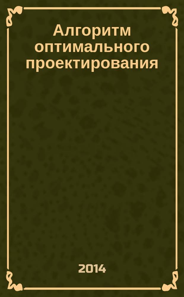 Алгоритм оптимального проектирования : учебное пособие : для студентов, изучающих инженерные дисциплины проектирования и конструирования технических изделий (систем)