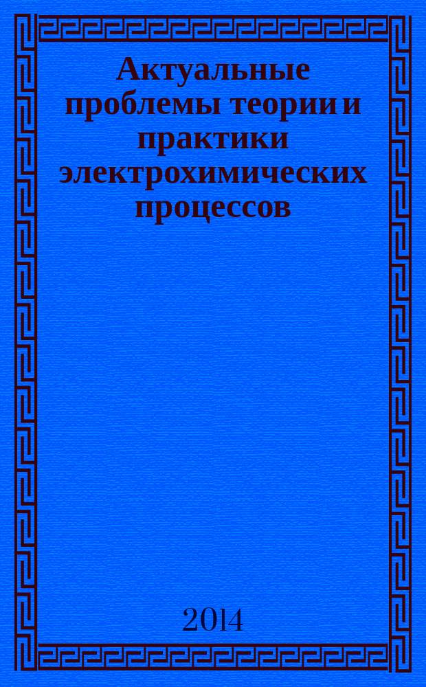 Актуальные проблемы теории и практики электрохимических процессов : [II Международная конференция молодых ученых, 21-24 апреля 2014] сборник статей молодых ученых. Т. 1