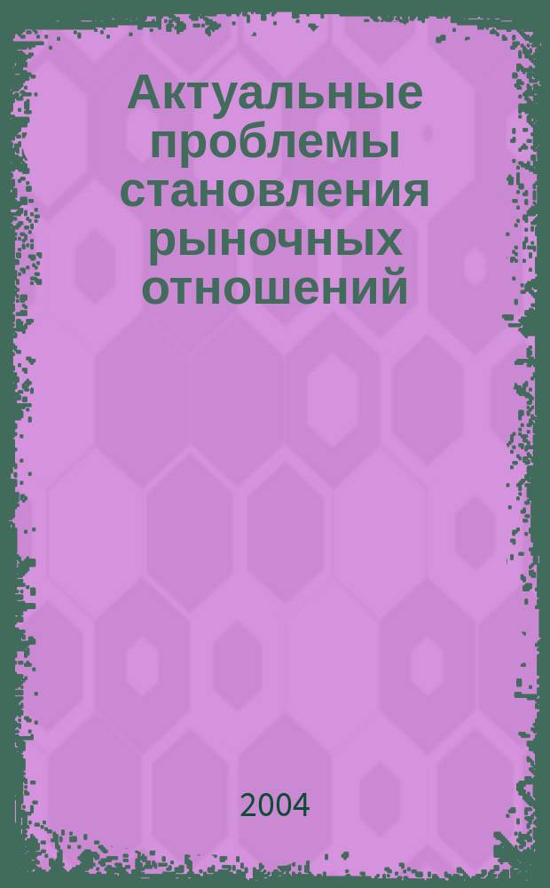Актуальные проблемы становления рыночных отношений : сборник научных трудов Академии наук Республики Татарстан. Вып. 3