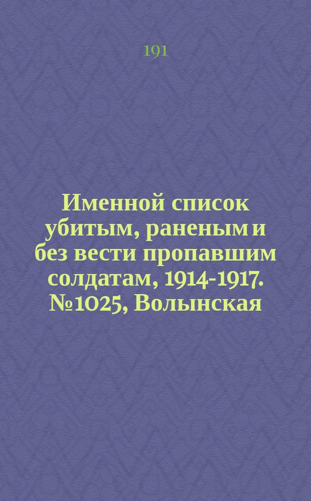 Именной список убитым, раненым и без вести пропавшим солдатам, [1914-1917]. № 1025, Волынская, Воронежская, Вятская и Екатеринославская губернии