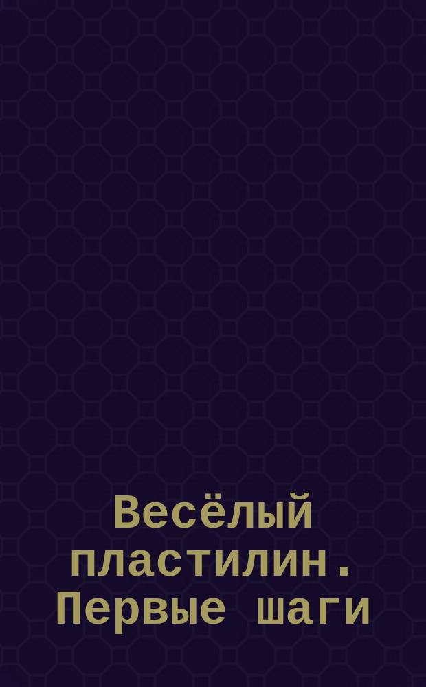 Весёлый пластилин. Первые шаги : для детей дошкольного возраста : 0+