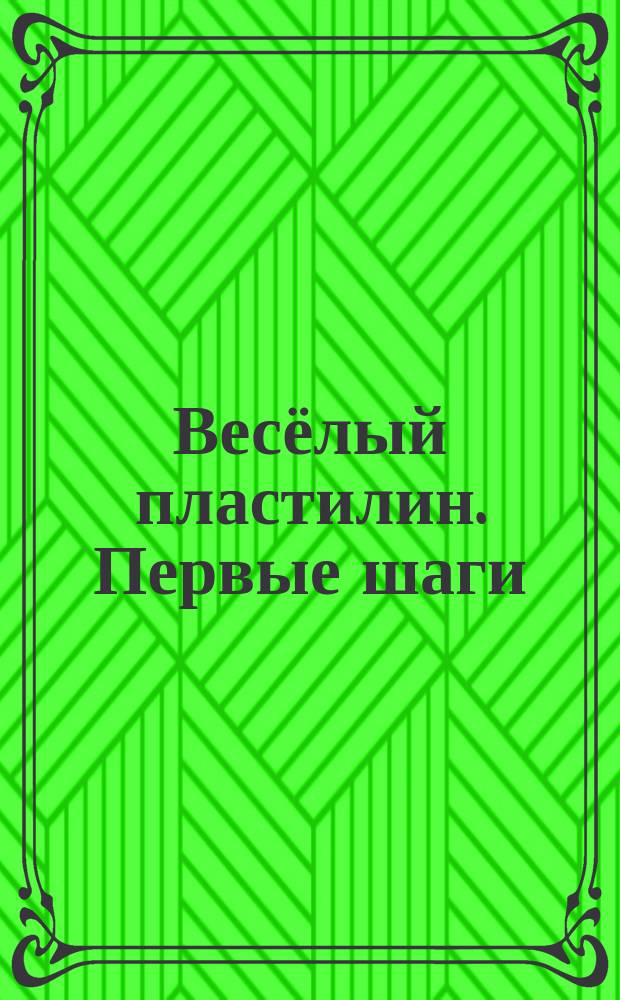 Весёлый пластилин. Первые шаги : для детей дошкольного возраста : 0+