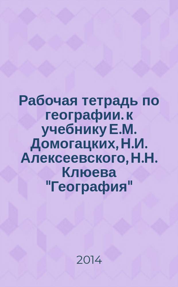 Рабочая тетрадь по географии. к учебнику Е.М. Домогацких, Н.И. Алексеевского, Н.Н. Клюева "География". 9 кл. Ч.1