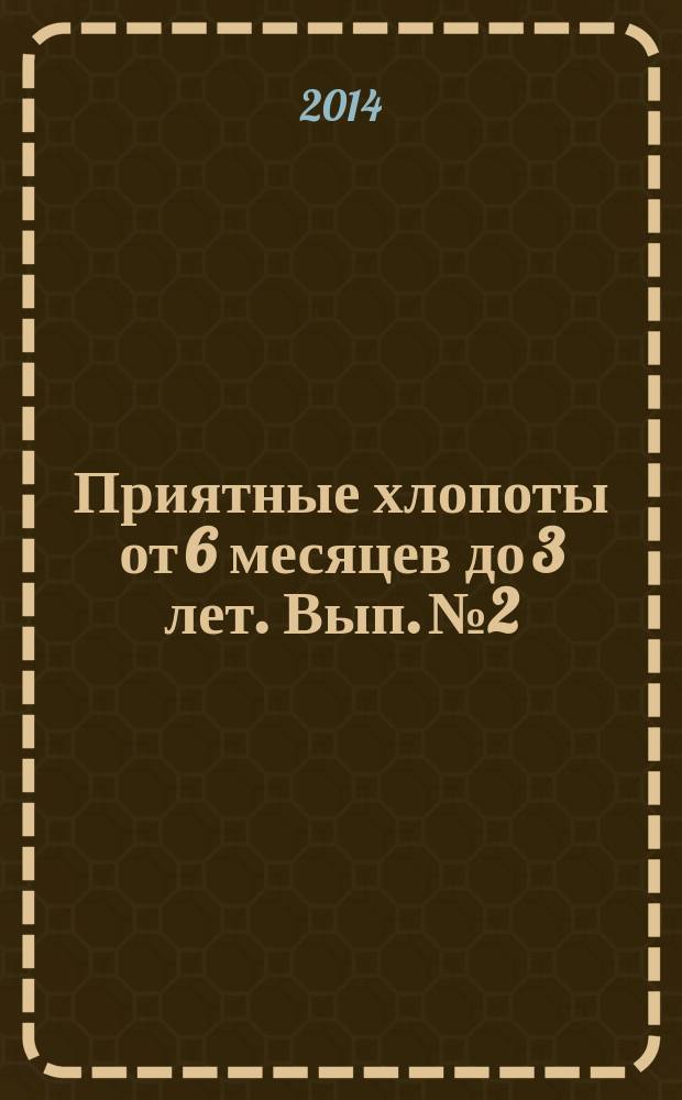 Приятные хлопоты от 6 месяцев до 3 лет. Вып. № 2 : пособие для молодых родителей : предназначено для бесплатного вручения родителям детей в возрасте от 6 месяцев в детских поликлиниках Московской области : 18+