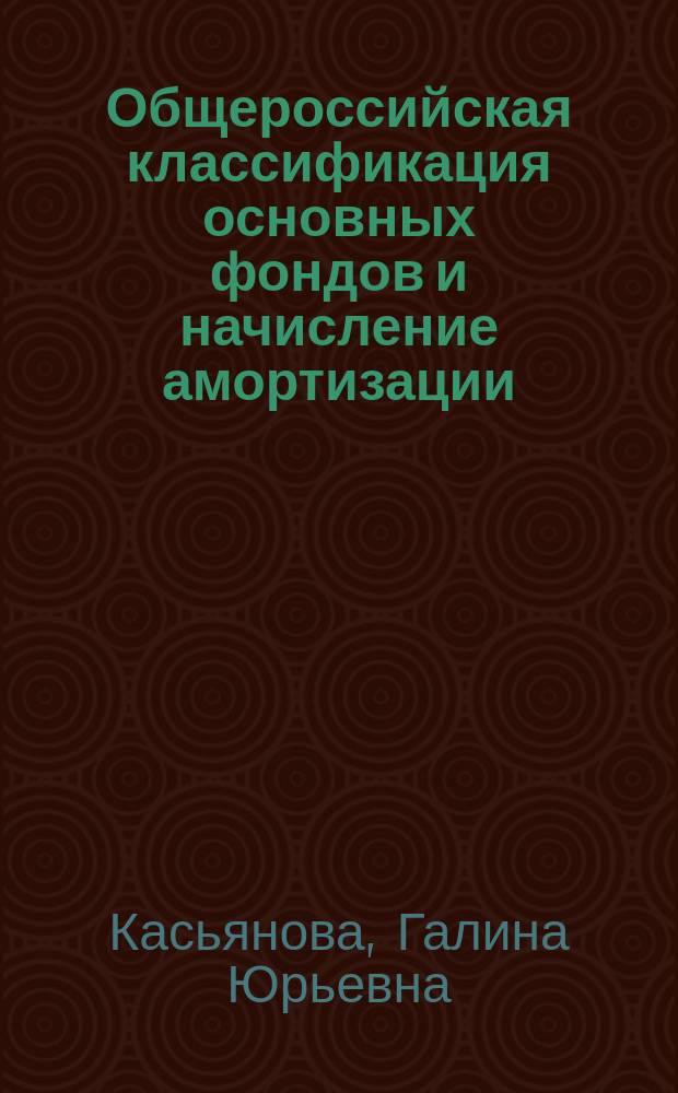 Общероссийская классификация основных фондов и начисление амортизации : практический комментарий с учетом всех изменений : общероссийский классификатор основных фондов ОК 013-94. Классификация основных средств, включаемых в амортизационные группы, с учетом последних изменений. Порядок применения в целях начисления амортизации. Практические примеры