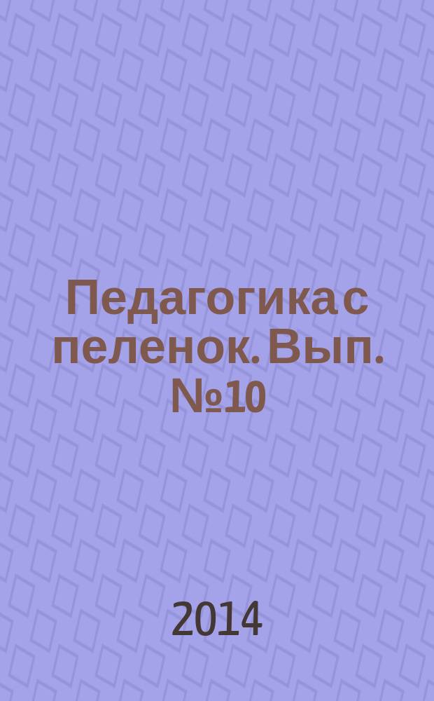 Педагогика с пеленок. Вып. № 10 : пособие для родителей : предназначено для вручения в родильных домах города Москвы : 18+
