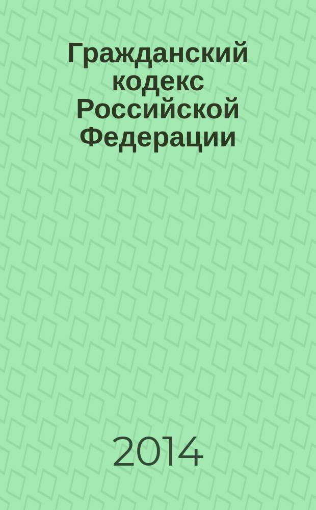 Гражданский кодекс Российской Федерации : части первая, вторая, третья и четвертая : текст с изменениями и дополнениями на 1 сентября 2014 года