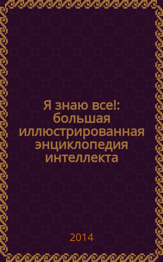 Я знаю все! : большая иллюстрированная энциклопедия интеллекта : наука, путешествия, культура, религия, техника, космос, политика, человек