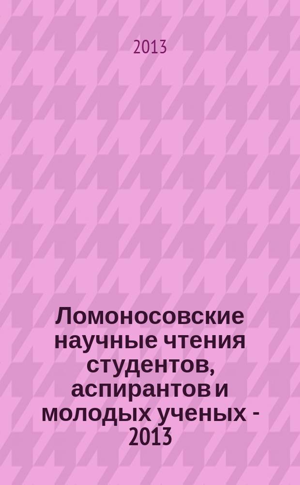 Ломоносовские научные чтения студентов, аспирантов и молодых ученых - 2013 : сборник материалов конференции : в 2 ч.