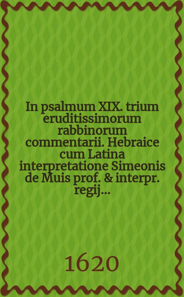 In psalmum XIX. trium eruditissimorum rabbinorum commentarii. Hebraice cum Latina interpretatione Simeonis de Muis prof. & interpr. regij ... = מזמור יט׳ והחוט המשולש׳ הן המה היושבים על כסא הוראה׳ מפיהם דעת׳ תבונה׳ ותורה׳ רדק רשי ואבן עזרא כל אלו נעתקים מלשון עברים אל לשון רומיים עי שמעון דמואיש