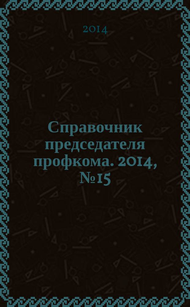 Справочник председателя профкома. 2014, № 15 : Защита прав работников в сфере охраны и безопасности труда