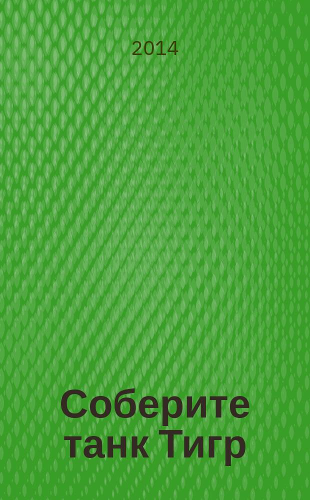 Соберите танк Тигр : история, конструкция и модель для сборки периодический журнал. Вып. 139
