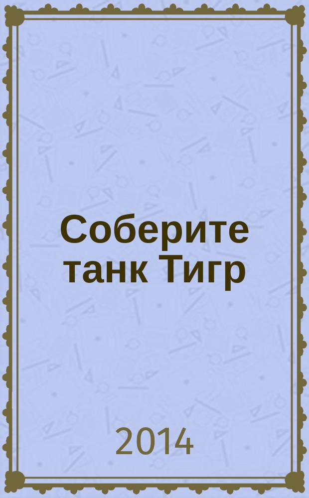 Соберите танк Тигр : история, конструкция и модель для сборки периодический журнал. Вып. 123