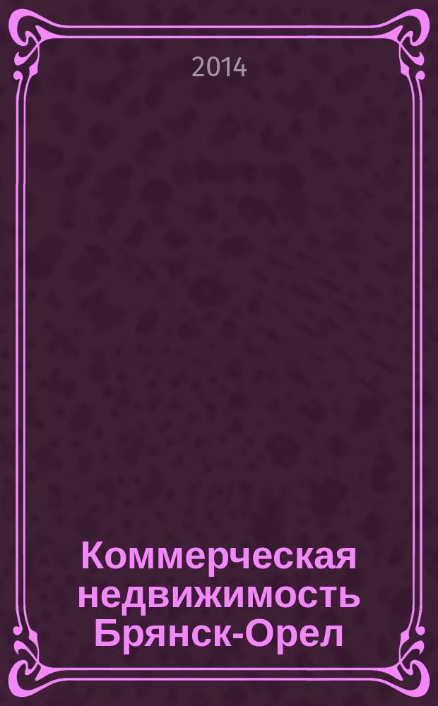 Коммерческая недвижимость Брянск-Орел : все о недвижимости, строительстве, ремонте рекл.-информ. изд. 2014, № 19 (230)
