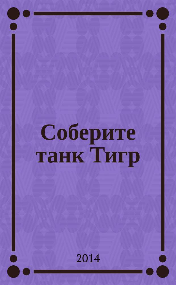 Соберите танк Тигр : история, конструкция и модель для сборки периодический журнал. Вып. 130