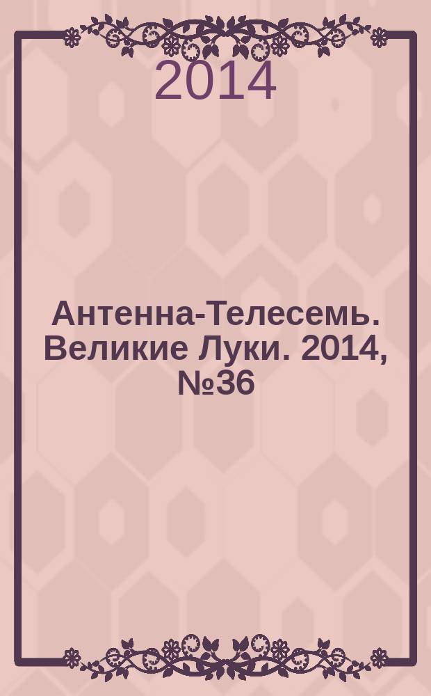Антенна-Телесемь. Великие Луки. 2014, № 36 (52)